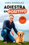 Adiestra en positivo: Guía completa para educar a tu perro desde cero / Positive Training: A Complete Guide for Training Your Dog From Zero by Enric Rodriguez, 9788417664305