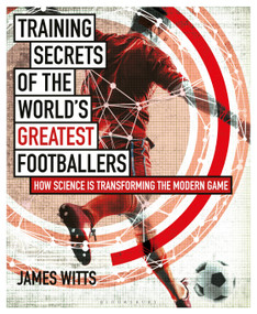 Training Secrets of the World's Greatest Footballers (How Science is Transforming the Modern Game) by James Witts, 9781472948458