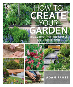 How to Create Your Garden (Ideas and Advice for Transforming Your Outdoor Space) by Adam Frost, 9781465472854