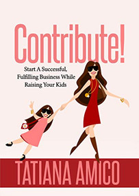 Contribute! (Start A Successful, Fulfilling Business While Raising Your Kids) by Tatiana Amico, 9781642795509