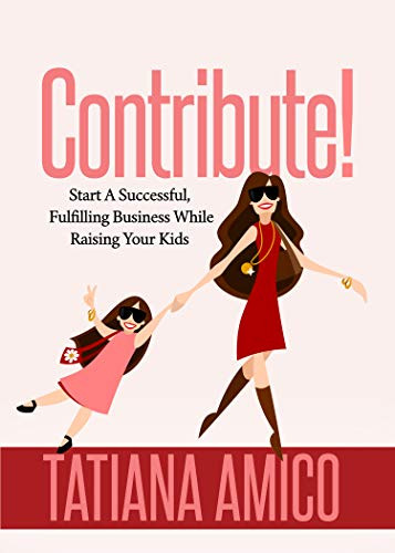 Contribute! (Start A Successful, Fulfilling Business While Raising Your Kids) by Tatiana Amico, 9781642795509