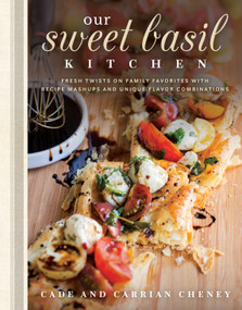 Our Sweet Basil Kitchen (Fresh Twists on Family Favorites with Recipe Mashups and Unique Flavor Combinations) by Cade Cheney, Carrian Cheney, 9781629722900