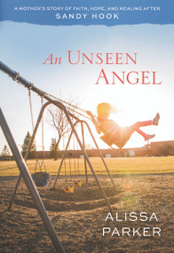 An Unseen Angel (A Mother's Story of Faith, Hope, and Healing after Sandy Hook) by Alissa Parker, 9781629722795