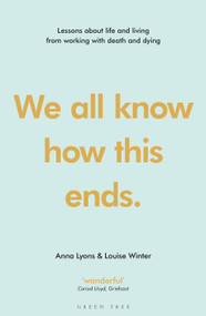 We all know how this ends (Lessons about life and living from working with death and dying) by Anna Lyons, Louise Winter, 9781472966810