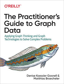 The Practitioner's Guide to Graph Data (Applying Graph Thinking and Graph Technologies to Solve Complex Problems) by Denise Gosnell, Matthias Broecheler, 9781492044079