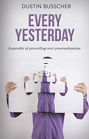 Every Yesterday (A parable of prevailing over procrastination) by Dustin Busscher, 9781948484770