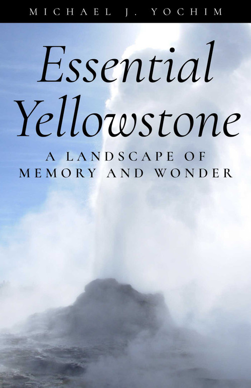 Essential Yellowstone (A Landscape of Memory and Wonder) by Michael Yochim, 9781606391204