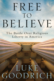 Free to Believe (The Battle Over Religious Liberty in America) by Luke Goodrich, 9780525652908