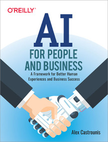 AI for People and Business (A Framework for Better Human Experiences and Business Success) by Alex Castrounis, 9781492036579