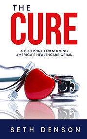 The Cure (A Blueprint for Solving America's Healthcare Crisis) by Seth Denson, 9781950892075