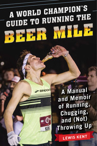 A World Champion's Guide to Running the Beer Mile (A Manual and Memoir of Running, Chugging, and (Not) Throwing Up) by Lewis Kent, 9781510735552