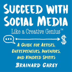 Succeed with Social Media Like a Creative Genius (A Guide for Artists, Entrepreneurs, Inventors, and Kindred Spirits) by Brainard Carey, 9781621536987