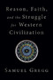 Reason, Faith, and the Struggle for Western Civilization by Samuel Gregg, 9781621578024
