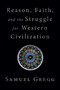 Reason, Faith, and the Struggle for Western Civilization by Samuel Gregg, 9781621578024