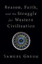 Reason, Faith, and the Struggle for Western Civilization by Samuel Gregg, 9781621578024