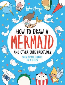 How to Draw a Mermaid and Other Cute Creatures with Simple Shapes in 5 Steps by Lulu Mayo, 9781524853815