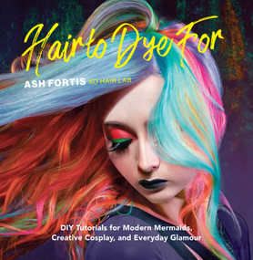 Hair to Dye For (DIY Tutorials for Modern Mermaids, Creative Cosplay, and Everyday Glamour) by Ash Fortis, 9781681885049