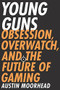 Young Guns (Obsession, Overwatch, and the Future of Gaming) by Austin Moorhead, 9780316421386