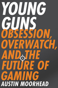 Young Guns (Obsession, Overwatch, and the Future of Gaming) by Austin Moorhead, 9780316421386
