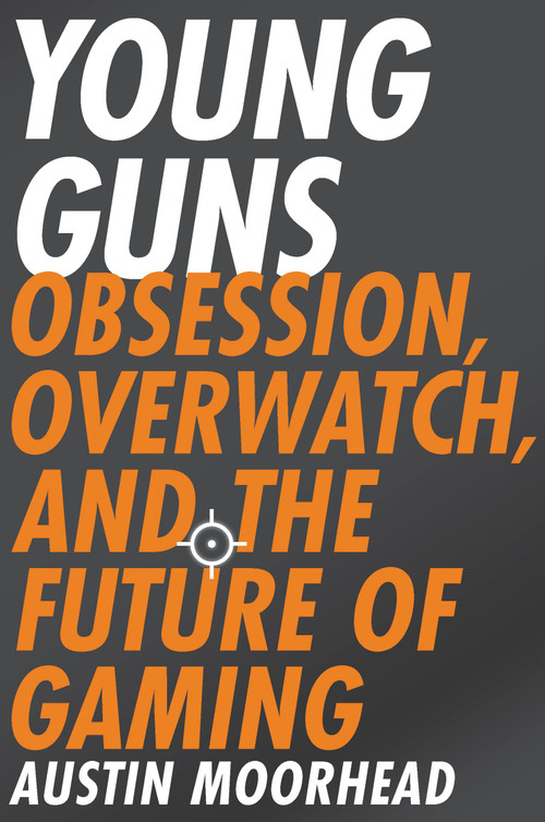 Young Guns (Obsession, Overwatch, and the Future of Gaming) by Austin Moorhead, 9780316421386