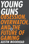 Young Guns (Obsession, Overwatch, and the Future of Gaming) by Austin Moorhead, 9780316421386