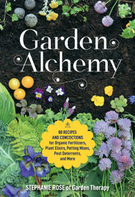 Garden Alchemy (80 Recipes and Concoctions for Organic Fertilizers, Plant Elixirs, Potting Mixes, Pest Deterrents, and More) by Stephanie Rose, 9780760367094