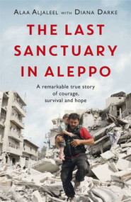 The Last Sanctuary in Aleppo (A remarkable true story of courage, hope and survival) by Alaa Aljaleel, Diana Darke, 9781472260581