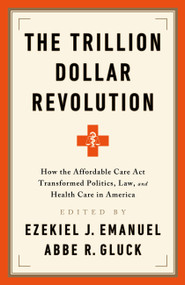 The Trillion Dollar Revolution (How the Affordable Care Act Transformed Politics, Law, and Health Care in America) by Ezekiel J. Emanuel, Abbe R. Gluck, 9781541797796
