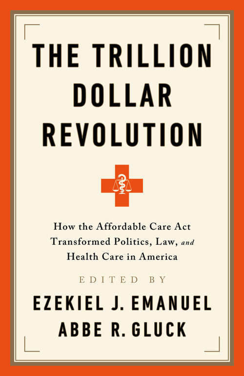 The Trillion Dollar Revolution (How the Affordable Care Act Transformed Politics, Law, and Health Care in America) by Ezekiel J. Emanuel, Abbe R. Gluck, 9781541797796