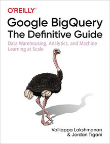 Google BigQuery: The Definitive Guide (Data Warehousing, Analytics, and Machine Learning at Scale) by Valliappa Lakshmanan, Jordan Tigani, 9781492044468