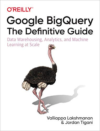 Google BigQuery: The Definitive Guide (Data Warehousing, Analytics, and Machine Learning at Scale) by Valliappa Lakshmanan, Jordan Tigani, 9781492044468