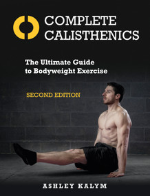 Complete Calisthenics, Second Edition (The Ultimate Guide to Bodyweight Exercise) by Ashley Kalym, 9781623174118