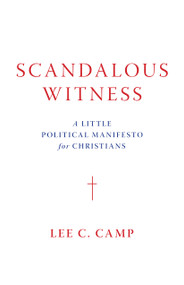 Scandalous Witness (A Little Political Manifesto for Christians) by Lee C. Camp, 9780802877352