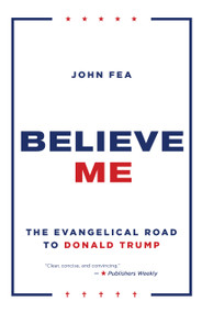 Believe Me (The Evangelical Road to Donald Trump) - 9780802877420 by John Fea, 9780802877420