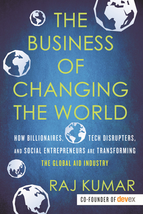 The Business of Changing the World (How Billionaires, Tech Disrupters, and Social Entrepreneurs Are Transforming the Global Aid Industry) by Raj Kumar, 9780807028407
