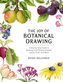 The Joy of Botanical Drawing (A Step-by-Step Guide to Drawing and Painting Flowers, Leaves, Fruit, and More) by Wendy Hollender, 9781984856715