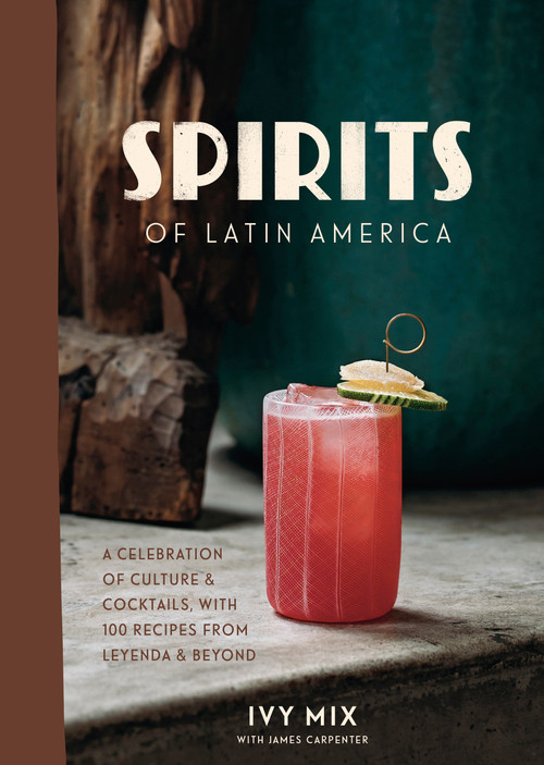 Spirits of Latin America (A Celebration of Culture & Cocktails, with 100 Recipes from Leyenda & Beyond) by Ivy Mix, 9780399582875