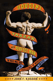 Houdini, Tarzan, and the Perfect Man (The White Male Body and the Challenge of Modernity in America) by John F. Kasson, 9780809055470