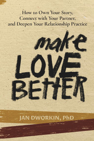Make Love Better (How to Own Your Story, Connect with Your Partner, and Deepen Your Relationship Practice) by Jan Dworkin, PhD, 9781733901109