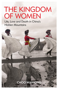 The Kingdom of Women (Life, Love and Death in China's Hidden Mountains) by Choo WaiHong, 9780755600953