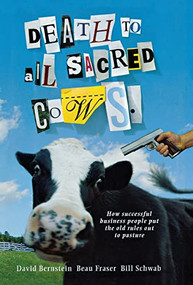 Death to All Sacred Cows (How Successful Businesses Put the Old Rules Out to Pasture) by Beau Fraser, David Bernstein, Bill Schwab, 9781401303310