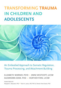 Transforming Trauma in Children and Adolescents (An Embodied Approach to Somatic Regulation, Trauma Processing, and Attachment-Building) by Elizabeth Warner, Heather Finn, Anne Westcott, Alexandra Cook, Margaret E. Blaustein, Ph.D., 9781623172589