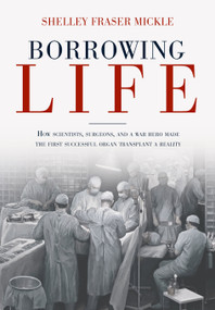 Borrowing Life (How Scientists, Surgeons, and a War Hero Made the First Successful Organ Transplant a Reality) by Shelley Fraser Mickle, 9781623545390