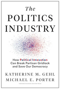 The Politics Industry (How Political Innovation Can Break Partisan Gridlock and Save Our Democracy) by Katherine M. Gehl, Michael E. Porter, Mike Gallagher (R-WI), Chrissy Houlahan (D-PA), 9781633699236