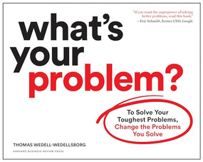 What's Your Problem? (To Solve Your Toughest Problems, Change the Problems You Solve) by Thomas Wedell-Wedellsborg, 9781633697225