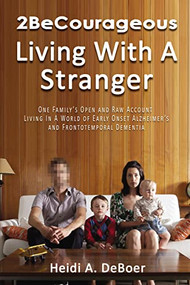 2BeCourageous (Living with a Stranger) (One family's open and raw account living in a world of early onset Alzheimer's and Frontotemporal Dementia) by Heidi A.  DeBoer, 9781400326662