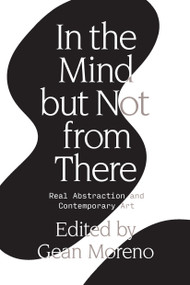 In the Mind But Not From There (Real Abstraction and Contemporary Art) by Gean Moreno, 9781788730693