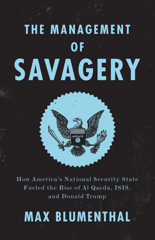 The Management of Savagery (How America's National Security State Fueled the Rise of Al Qaeda, ISIS, and Donald Trump) by Max Blumenthal, 9781788732307