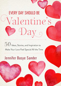 Every Day Should be Valentine's Day (50 Inspiring Ideas and Heartwarming Stories to Make Your Love Feel Special All the Time) by Jennifer Basye Sander, 9781510752313