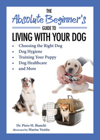 The Absolute Beginner's Guide to Living with Your Dog (Choosing the Right Dog, Dog Hygiene, Training Your Puppy, Dog Healthcare, and More) by Piero Bianchi, Marisa Vestita, 9781631585937